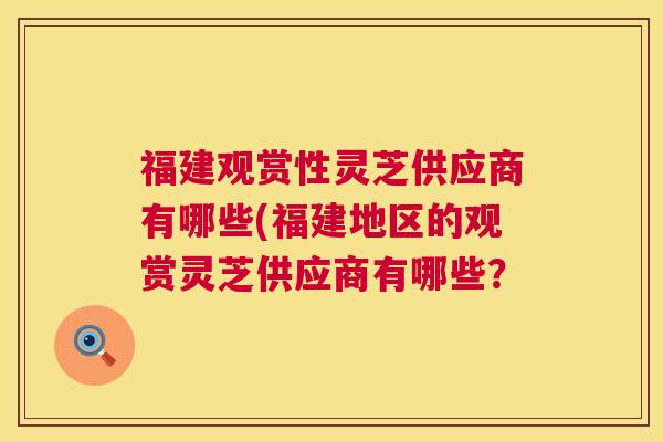 福建观赏性灵芝供应商有哪些(福建地区的观赏灵芝供应商有哪些? 福建观赏性灵芝供应商有哪些(福建地区的观赏灵芝供应商有哪些?