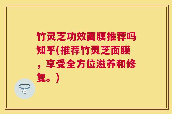 竹灵芝功效面膜推荐吗知乎(推荐竹灵芝面膜,享受全方位滋养和修复。) 竹灵芝功效面膜推荐吗知乎(推荐竹灵芝面膜,享受全方位滋养和修复。)