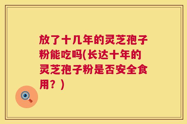 放了十几年的灵芝孢子粉能吃吗(长达十年的灵芝孢子粉是否安全食用？)
