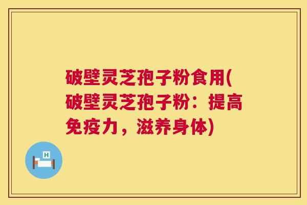 破壁灵芝孢子粉食用(破壁灵芝孢子粉:提高免疫力,滋养身体) 破壁灵芝孢子粉食用(破壁灵芝孢子粉:提高免疫力,滋养身体)