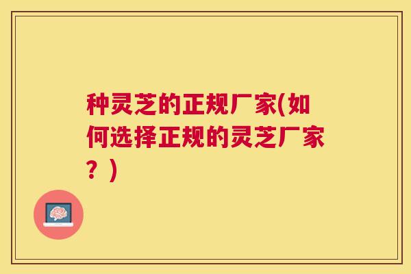 种灵芝的正规厂家(如何选择正规的灵芝厂家？)