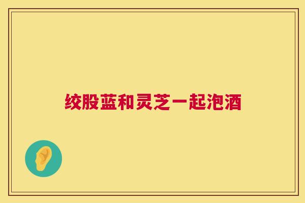绞股蓝和灵芝一起泡酒
