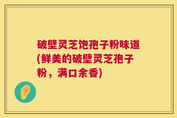 破壁灵芝饱孢子粉味道(鲜美的破壁灵芝孢子粉，满口余香)