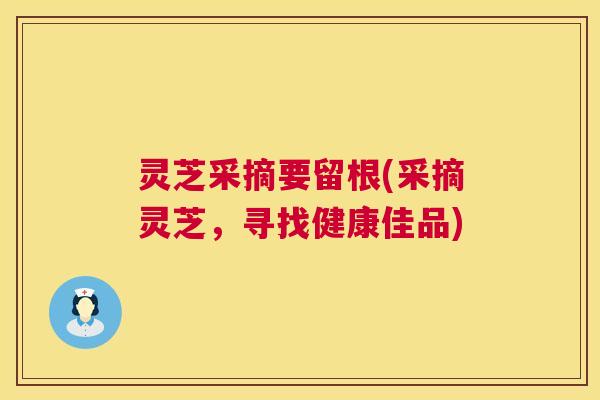 灵芝采摘要留根(采摘灵芝,寻找健康佳品) 灵芝采摘要留根(采摘灵芝,寻找健康佳品)