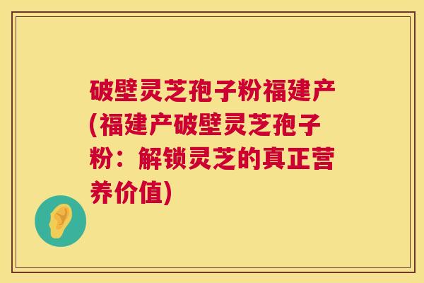 破壁灵芝孢子粉福建产(福建产破壁灵芝孢子粉:解锁灵芝的真正营养价值) 破壁灵芝孢子粉福建产(福建产破壁灵芝孢子粉:解锁灵芝的真正营养价值)