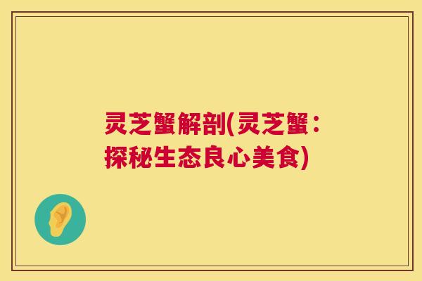 灵芝蟹解剖(灵芝蟹:探秘生态良心美食) 灵芝蟹解剖(灵芝蟹:探秘生态良心美食)