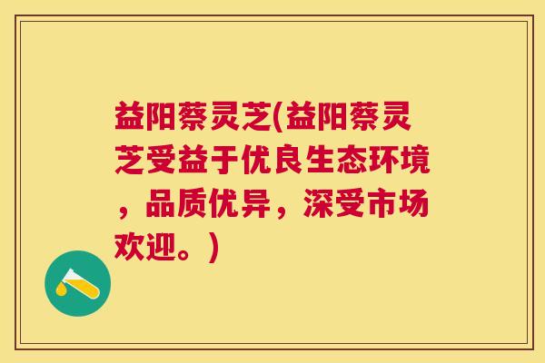 益阳蔡灵芝(益阳蔡灵芝受益于优良生态环境，品质优异，深受市场欢迎。)