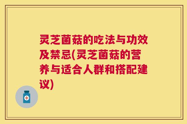 灵芝菌菇的吃法与功效及禁忌(灵芝菌菇的营养与适合人群和搭配建议) 灵芝菌菇的吃法与功效及禁忌(灵芝菌菇的营养与适合人群和搭配建议)