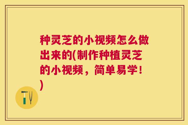 种灵芝的小视频怎么做出来的(制作种植灵芝的小视频，简单易学！)