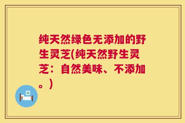纯天然绿色无添加的野生灵芝(纯天然野生灵芝：自然美味、不添加。)