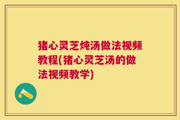 猪心灵芝炖汤做法视频教程(猪心灵芝汤的做法视频教学) 猪心灵芝炖汤做法视频教程(猪心灵芝汤的做法视频教学)