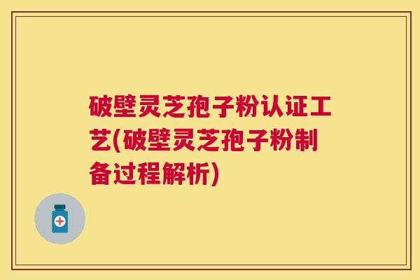 破壁灵芝孢子粉认证工艺(破壁灵芝孢子粉制备过程解析)
