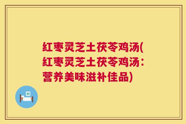 红枣灵芝土茯苓鸡汤(红枣灵芝土茯苓鸡汤:营养美味滋补佳品) 红枣灵芝土茯苓鸡汤(红枣灵芝土茯苓鸡汤:营养美味滋补佳品)