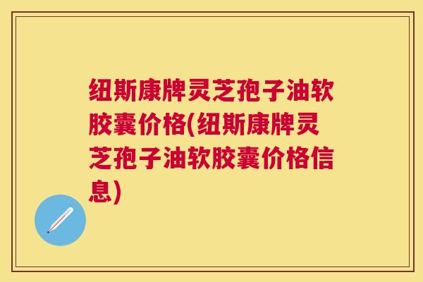 纽斯康牌灵芝孢子油软胶囊价格(纽斯康牌灵芝孢子油软胶囊价格信息) 纽斯康牌灵芝孢子油软胶囊价格(纽斯康牌灵芝孢子油软胶囊价格信息)