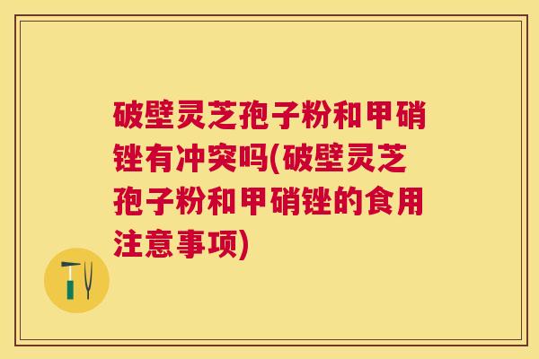 破壁灵芝孢子粉和甲硝锉有冲突吗(破壁灵芝孢子粉和甲硝锉的食用注意事项) 破壁灵芝孢子粉和甲硝锉有冲突吗(破壁灵芝孢子粉和甲硝锉的食用注意事项)