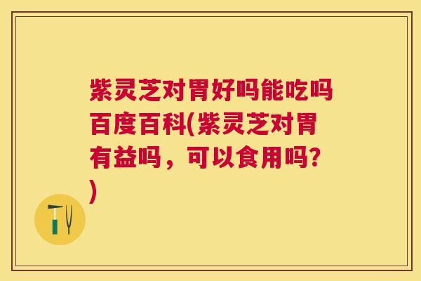 紫灵芝对胃好吗能吃吗百度百科(紫灵芝对胃有益吗,可以食用吗?) 紫灵芝对胃好吗能吃吗百度百科(紫灵芝对胃有益吗,可以食用吗?)