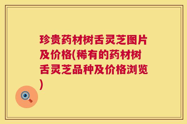 珍贵药材树舌灵芝图片及价格(稀有的药材树舌灵芝品种及价格浏览) 珍贵药材树舌灵芝图片及价格(稀有的药材树舌灵芝品种及价格浏览)