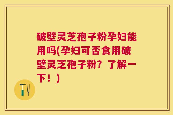 破壁灵芝孢子粉孕妇能用吗(孕妇可否食用破壁灵芝孢子粉?了解一下!) 破壁灵芝孢子粉孕妇能用吗(孕妇可否食用破壁灵芝孢子粉?了解一下!)