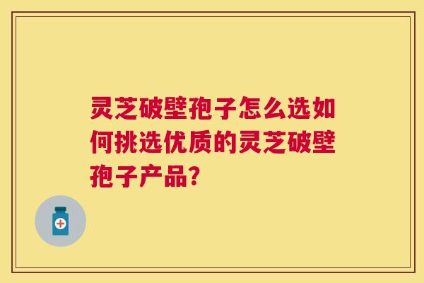 灵芝破壁孢子怎么选如何挑选优质的灵芝破壁孢子产品? 灵芝破壁孢子怎么选如何挑选优质的灵芝破壁孢子产品?
