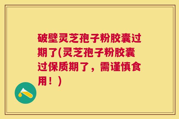 破壁灵芝孢子粉胶囊过期了(灵芝孢子粉胶囊过保质期了，需谨慎食用！)