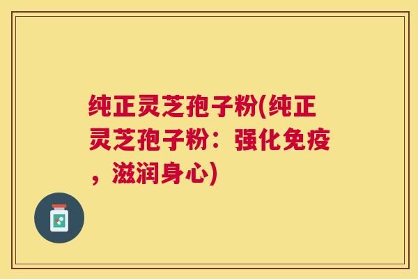 纯正灵芝孢子粉(纯正灵芝孢子粉：强化免疫，滋润身心)