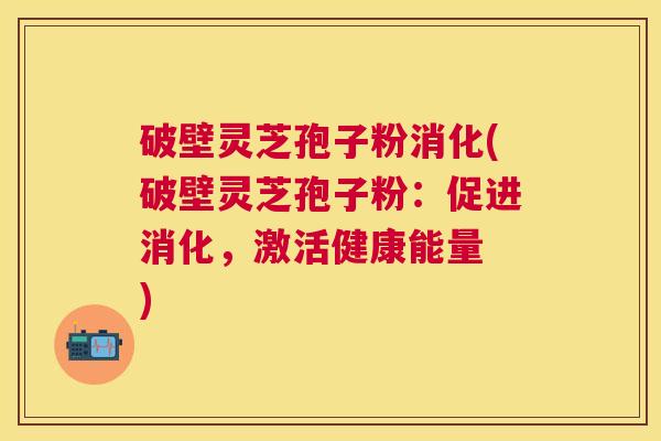 破壁灵芝孢子粉消化(破壁灵芝孢子粉:促进消化,激活健康能量 ) 破壁灵芝孢子粉消化(破壁灵芝孢子粉:促进消化,激活健康能量 )