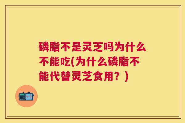 磷脂不是灵芝吗为什么不能吃(为什么磷脂不能代替灵芝食用?) 磷脂不是灵芝吗为什么不能吃(为什么磷脂不能代替灵芝食用?)