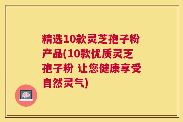精选10款灵芝孢子粉产品(10款优质灵芝孢子粉 让您健康享受自然灵气) 精选10款灵芝孢子粉产品(10款优质灵芝孢子粉 让您健康享受自然灵气)