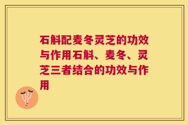 石斛配麦冬灵芝的功效与作用石斛、麦冬、灵芝三者结合的功效与作用