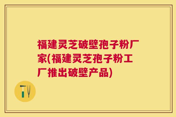 福建灵芝破壁孢子粉厂家(福建灵芝孢子粉工厂推出破壁产品) 福建灵芝破壁孢子粉厂家(福建灵芝孢子粉工厂推出破壁产品)