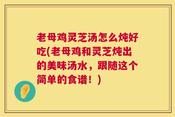 老母鸡灵芝汤怎么炖好吃(老母鸡和灵芝炖出的美味汤水,跟随这个简单的食谱!) 老母鸡灵芝汤怎么炖好吃(老母鸡和灵芝炖出的美味汤水,跟随这个简单的食谱!)