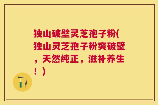 独山破壁灵芝孢子粉(独山灵芝孢子粉突破壁,天然纯正,滋补养生!) 独山破壁灵芝孢子粉(独山灵芝孢子粉突破壁,天然纯正,滋补养生!)