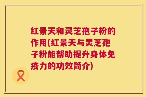 红景天和灵芝孢子粉的作用(红景天与灵芝孢子粉能帮助提升身体免疫力的功效简介) 红景天和灵芝孢子粉的作用(红景天与灵芝孢子粉能帮助提升身体免疫力的功效简介)