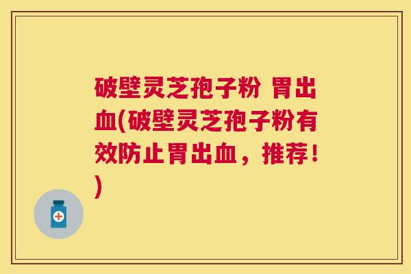 破壁灵芝孢子粉 胃出(破壁灵芝孢子粉有效防止胃出,推荐!) 破壁灵芝孢子粉 胃出(破壁灵芝孢子粉有效防止胃出,推荐!)
