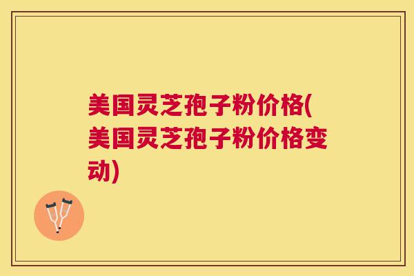 美国灵芝孢子粉价格(美国灵芝孢子粉价格变动)
