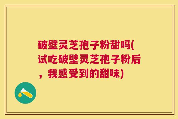 破壁灵芝孢子粉甜吗(试吃破壁灵芝孢子粉后,我感受到的甜味) 破壁灵芝孢子粉甜吗(试吃破壁灵芝孢子粉后,我感受到的甜味)
