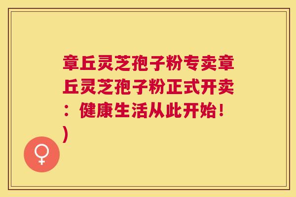 章丘灵芝孢子粉专卖章丘灵芝孢子粉正式开卖:健康生活从此开始!) 章丘灵芝孢子粉专卖章丘灵芝孢子粉正式开卖:健康生活从此开始!)