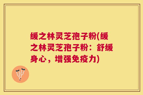 缓之林灵芝孢子粉(缓之林灵芝孢子粉:舒缓身心,增强免疫力) 缓之林灵芝孢子粉(缓之林灵芝孢子粉:舒缓身心,增强免疫力)
