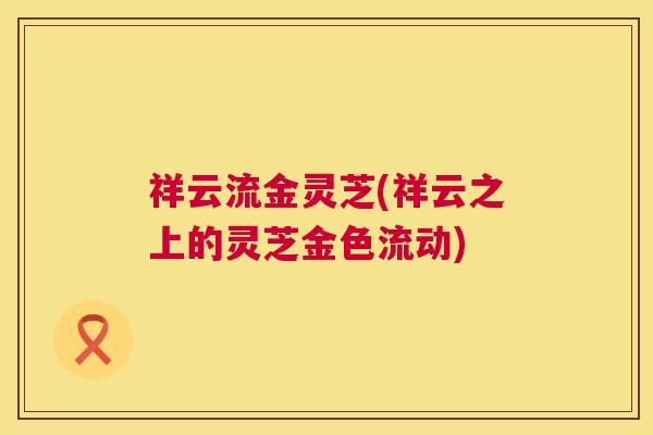 祥云流金灵芝(祥云之上的灵芝金色流动) 祥云流金灵芝(祥云之上的灵芝金色流动)