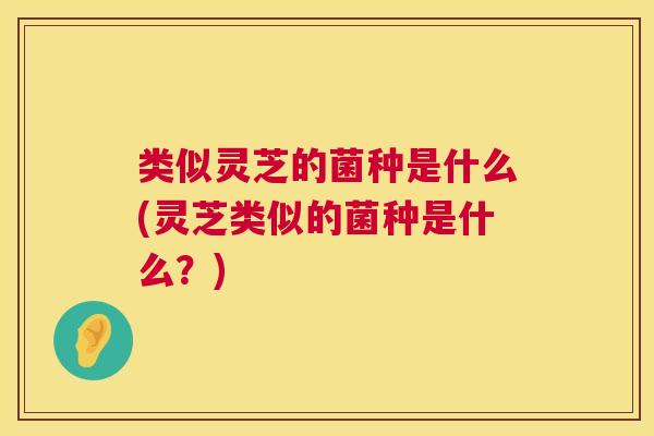 类似灵芝的菌种是什么(灵芝类似的菌种是什么?) 类似灵芝的菌种是什么(灵芝类似的菌种是什么?)
