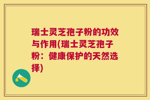 瑞士灵芝孢子粉的功效与作用(瑞士灵芝孢子粉:健康保护的天然选择) 瑞士灵芝孢子粉的功效与作用(瑞士灵芝孢子粉:健康保护的天然选择)