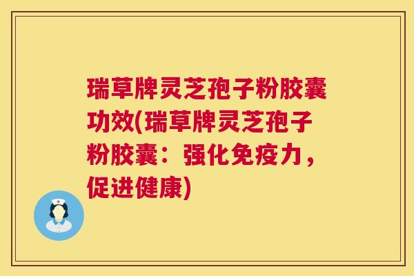 瑞草牌灵芝孢子粉胶囊功效(瑞草牌灵芝孢子粉胶囊:强化免疫力,促进健康) 瑞草牌灵芝孢子粉胶囊功效(瑞草牌灵芝孢子粉胶囊:强化免疫力,促进健康)