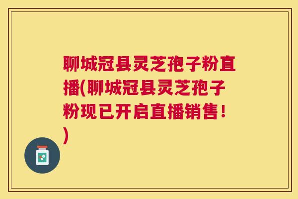 聊城冠县灵芝孢子粉直播(聊城冠县灵芝孢子粉现已开启直播销售!) 聊城冠县灵芝孢子粉直播(聊城冠县灵芝孢子粉现已开启直播销售!)