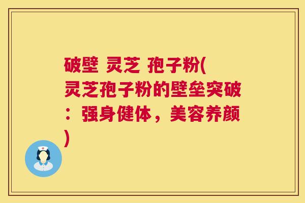 破壁 灵芝 孢子粉(灵芝孢子粉的壁垒突破:强身健体,美容养颜) 破壁 灵芝 孢子粉(灵芝孢子粉的壁垒突破:强身健体,美容养颜)