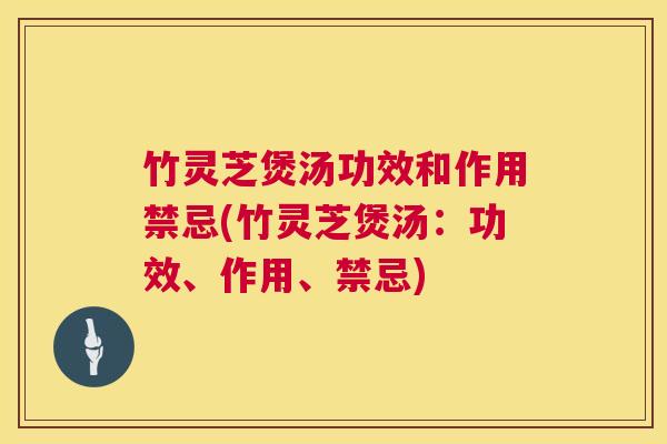 竹灵芝煲汤功效和作用禁忌(竹灵芝煲汤：功效、作用、禁忌)