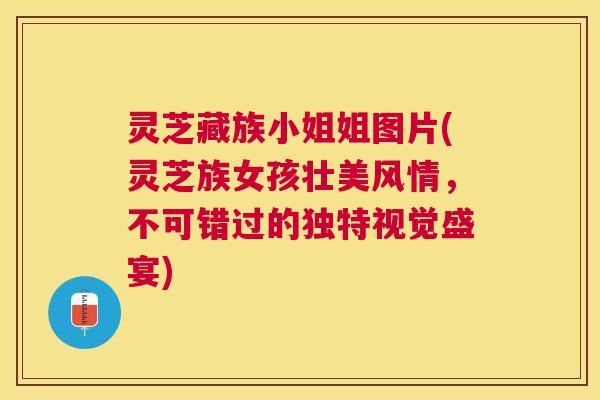 灵芝藏族小姐姐图片(灵芝族女孩壮美风情，不可错过的独特视觉盛宴)