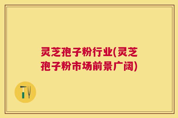 灵芝孢子粉行业(灵芝孢子粉市场前景广阔)