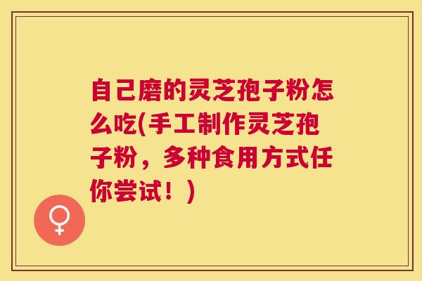 自己磨的灵芝孢子粉怎么吃(手工制作灵芝孢子粉,多种食用方式任你尝试!) 自己磨的灵芝孢子粉怎么吃(手工制作灵芝孢子粉,多种食用方式任你尝试!)