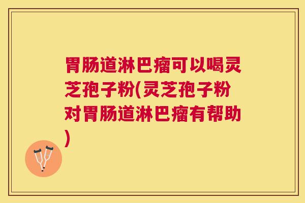 道淋巴瘤可以喝灵芝孢子粉(灵芝孢子粉对道淋巴瘤有帮助) 道淋巴瘤可以喝灵芝孢子粉(灵芝孢子粉对道淋巴瘤有帮助)