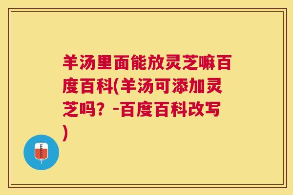 羊汤里面能放灵芝嘛百度百科(羊汤可添加灵芝吗？-百度百科改写)